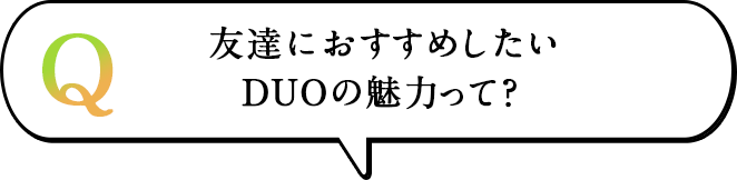 友達におすすめしたいDUOの魅力って？