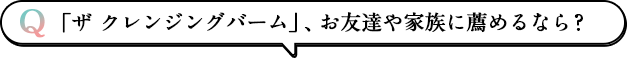 「ザ クレンジングバーム」、お友達や家族に薦めるなら？