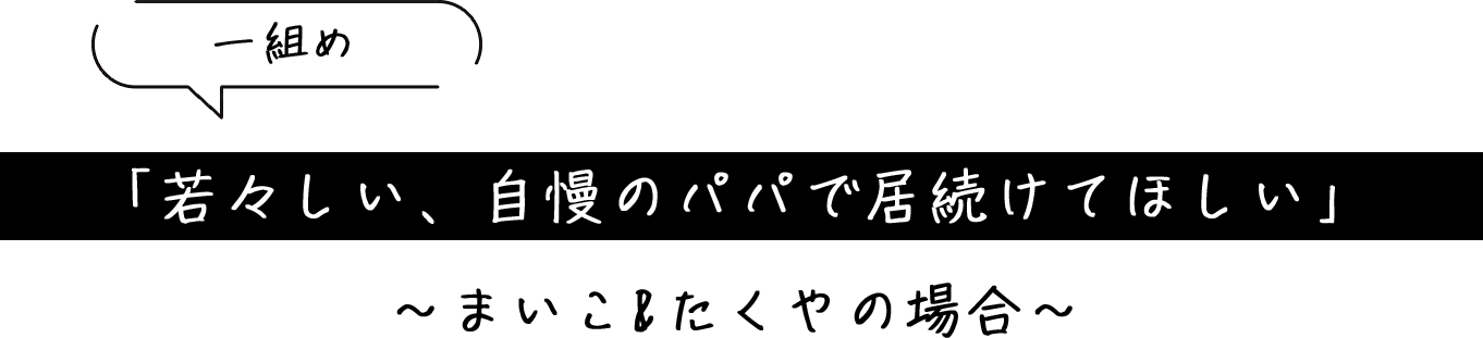 「若々しい、自慢のパパで居続けてほしい」～まいこ&たくやの場合～