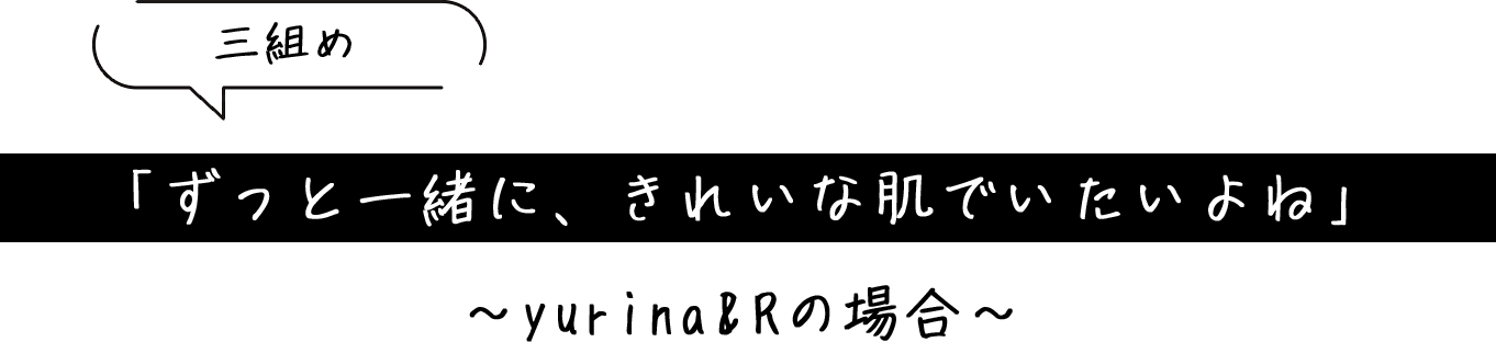 「ずっと一緒に、きれいな肌でいたいよね」～yurina&Rの場合～