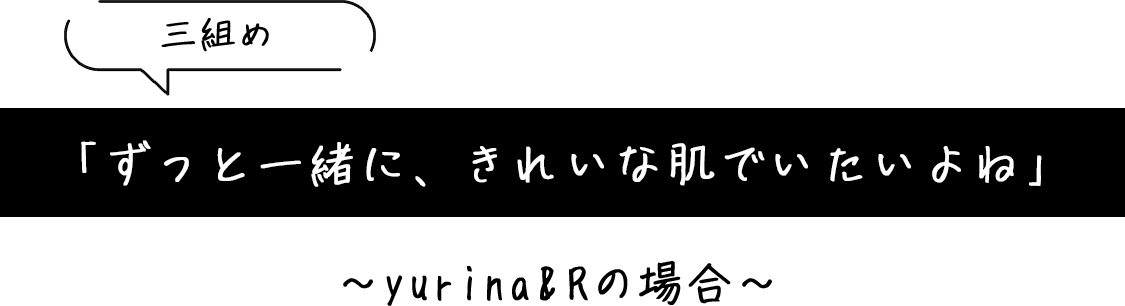 「ずっと一緒に、きれいな肌でいたいよね」～yurina&Rの場合～